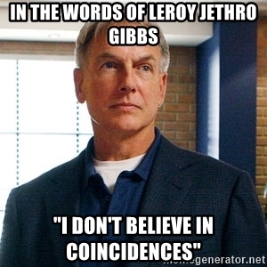 Name:  in-the-words-of-leroy-jethro-gibbs-i-dont-believe-in-coincidences.jpg
Views: 300
Size:  68.5 KB