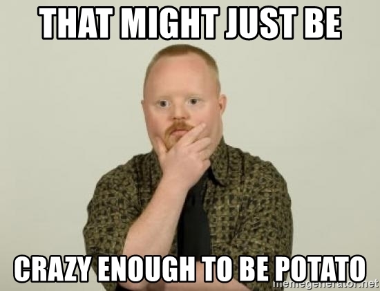 Name:  that-might-just-be-crazy-enough-to-be-potato.jpg
Views: 332
Size:  87.0 KB